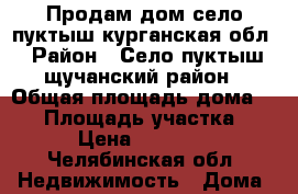 Продам дом село пуктыш курганская обл › Район ­ Село пуктыш щучанский район › Общая площадь дома ­ 44 › Площадь участка ­ 25 › Цена ­ 190 000 - Челябинская обл. Недвижимость » Дома, коттеджи, дачи продажа   